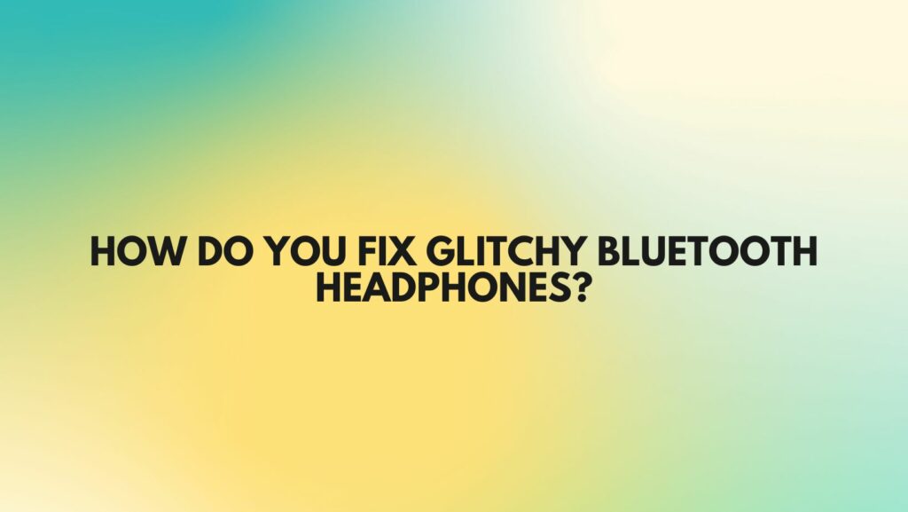 How do you fix glitchy Bluetooth headphones?