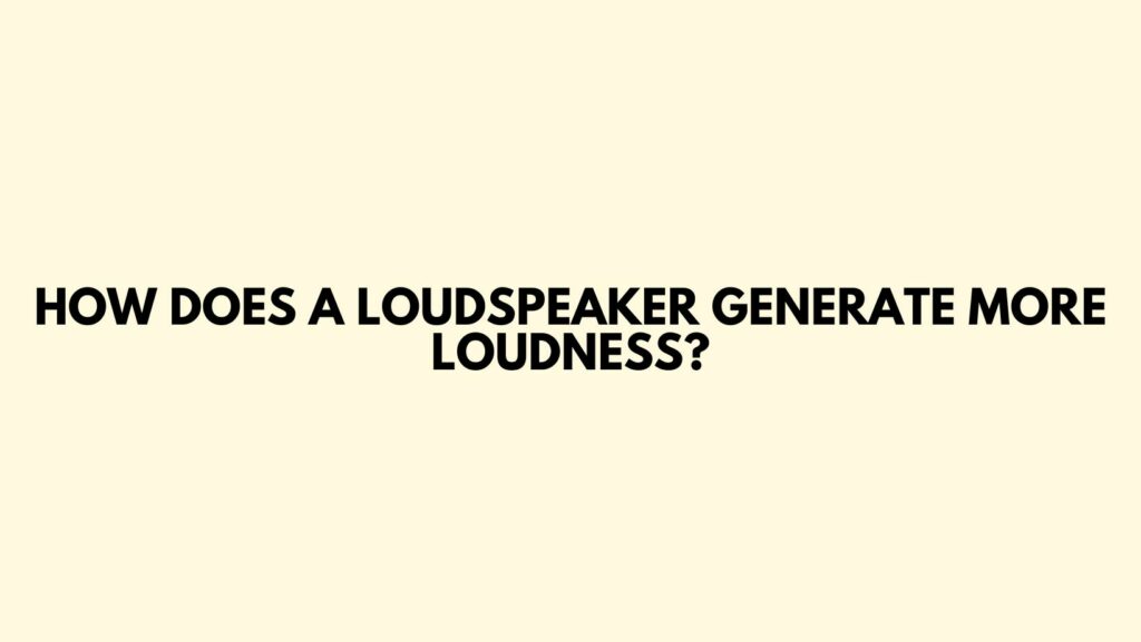 How does a loudspeaker generate more loudness?