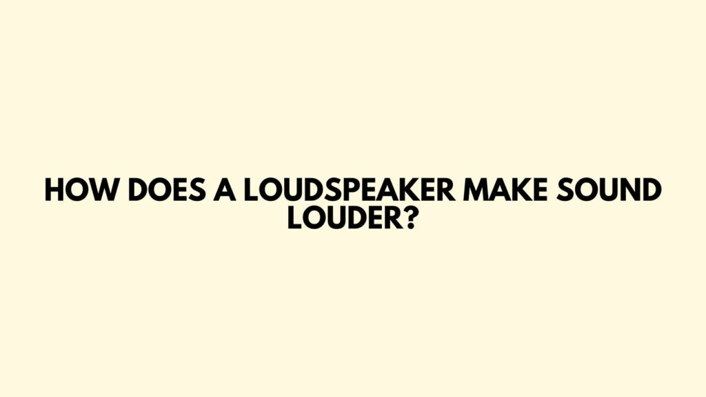 How does a loudspeaker make sound louder?