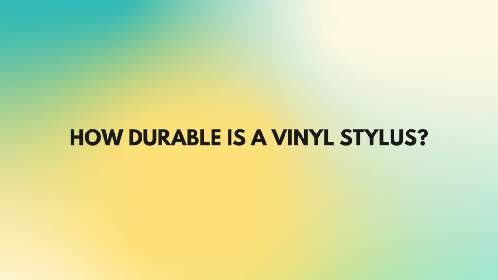 How durable is a vinyl stylus?