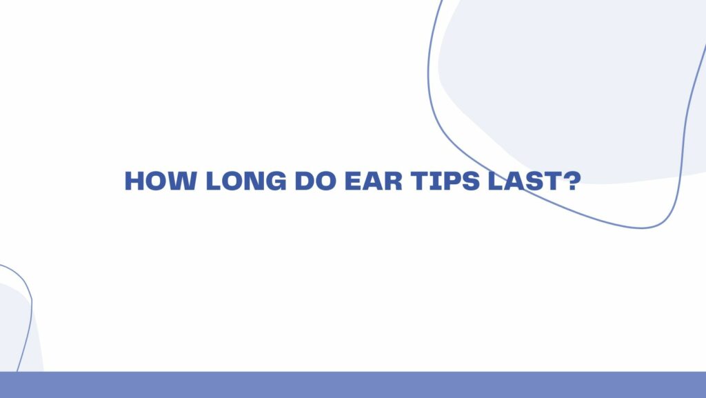How long do ear tips last?