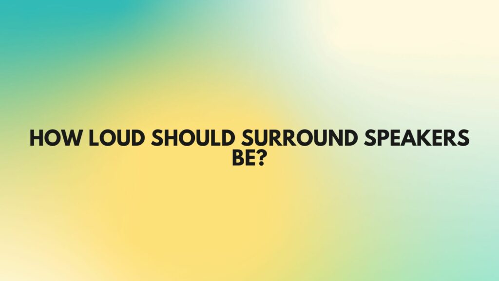 How loud should surround speakers be? All For Turntables