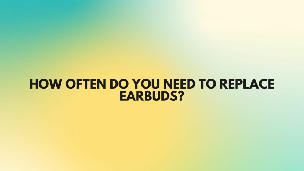How often do you need to replace earbuds?