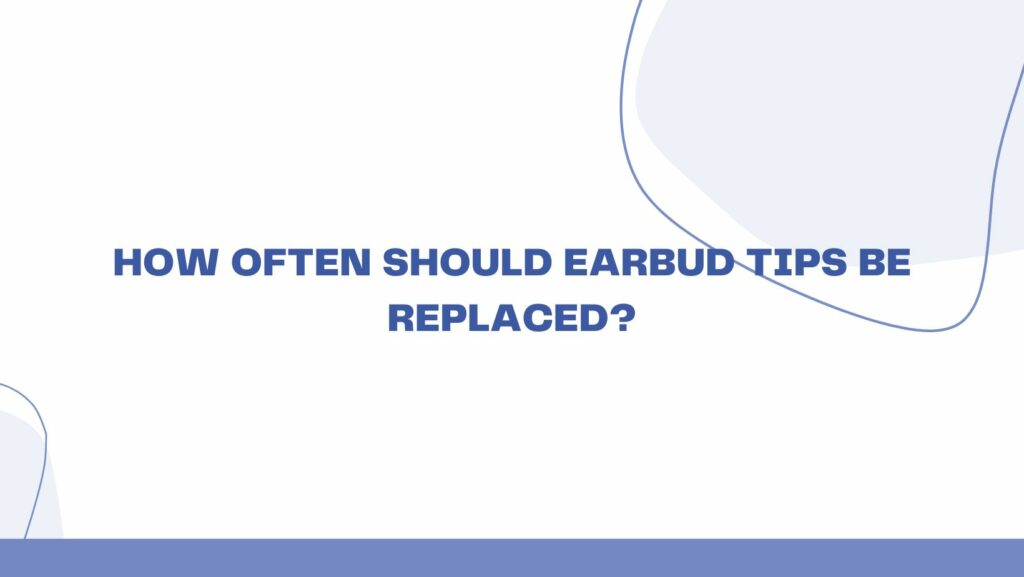 How often should earbud tips be replaced?