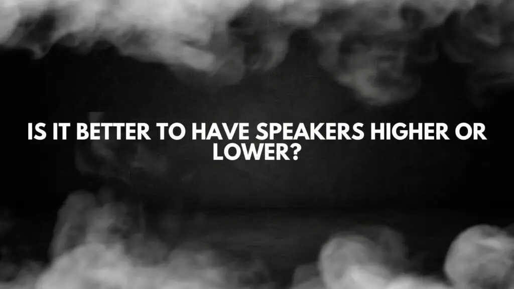 Is it better to have speakers higher or lower?