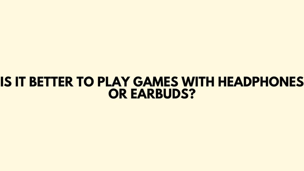 Is it better to play games with headphones or earbuds?