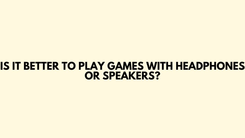Is it better to play games with headphones or speakers?