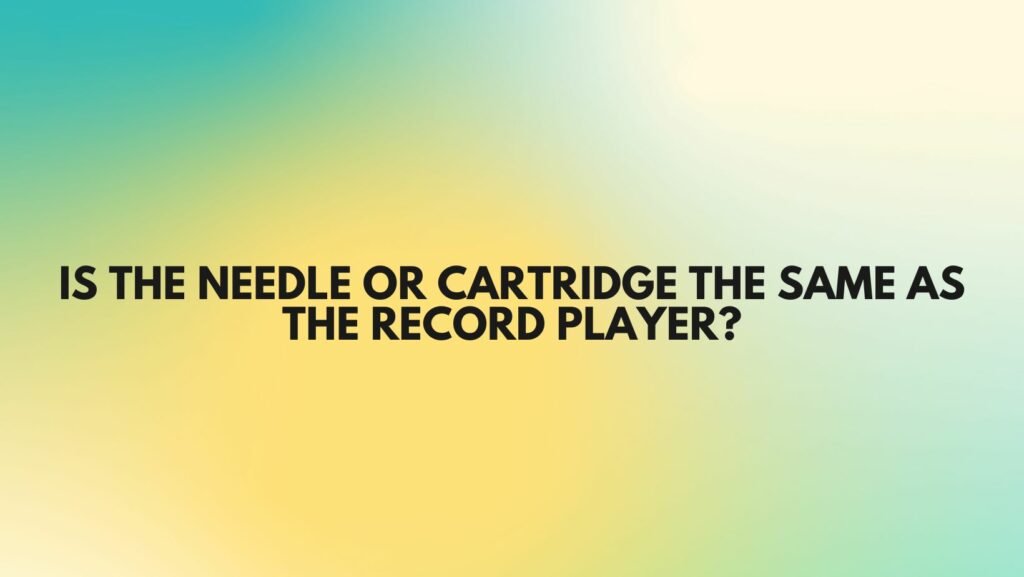 Is the needle or cartridge the same as the record player?