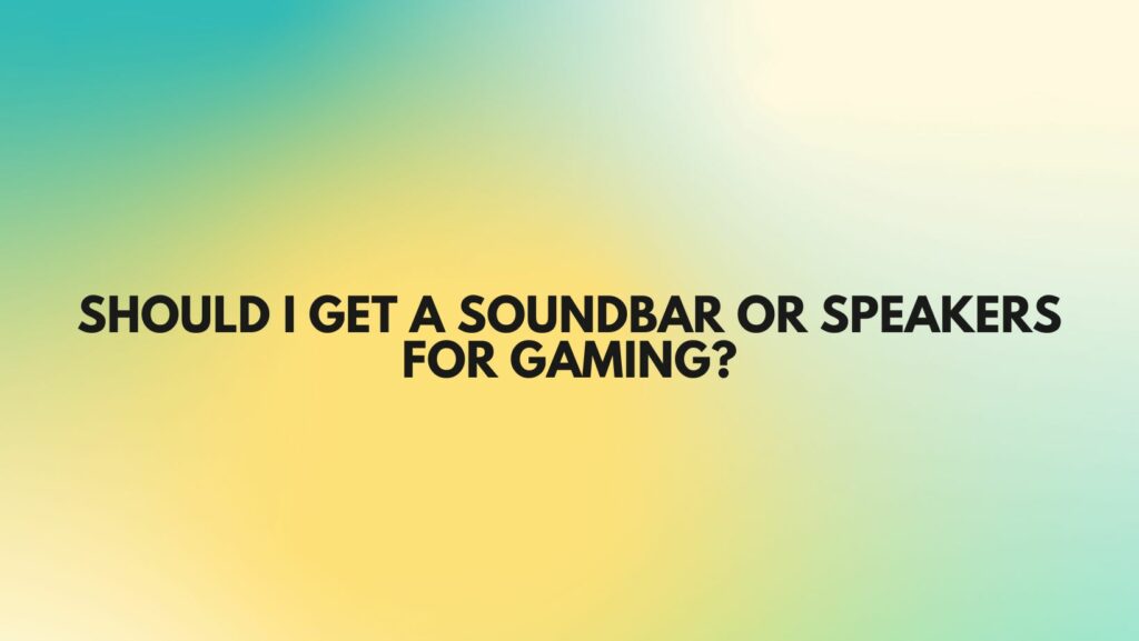 Should I get a soundbar or speakers for gaming?