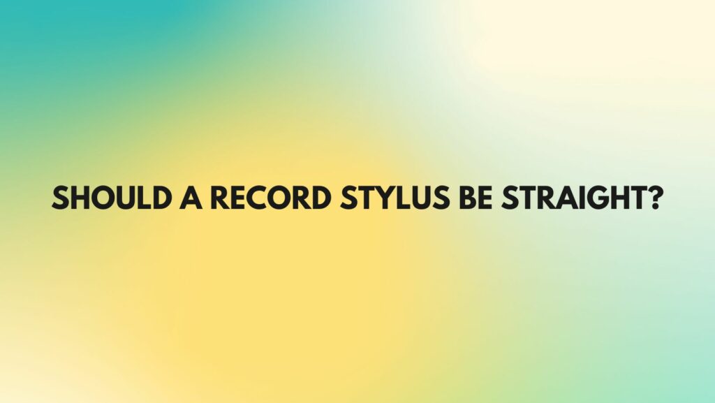 Should a record stylus be straight?