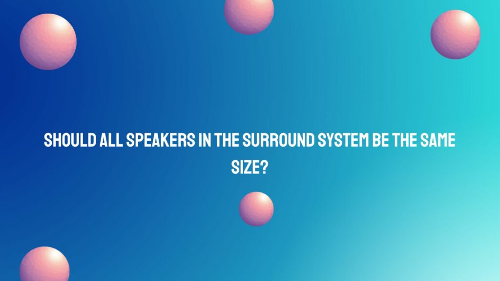 Should all speakers in the surround system be the same size?