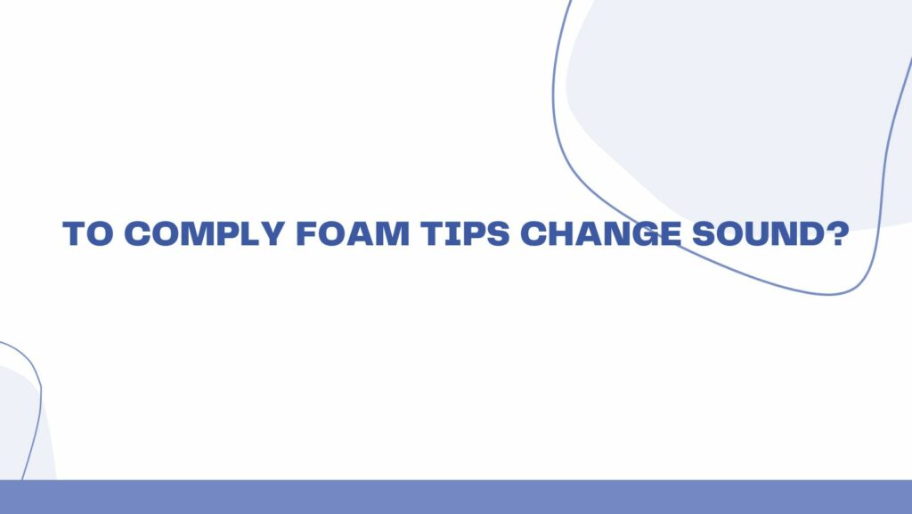 To comply foam tips change sound?