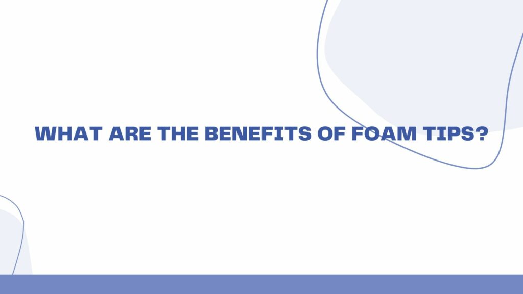 What are the benefits of foam tips?