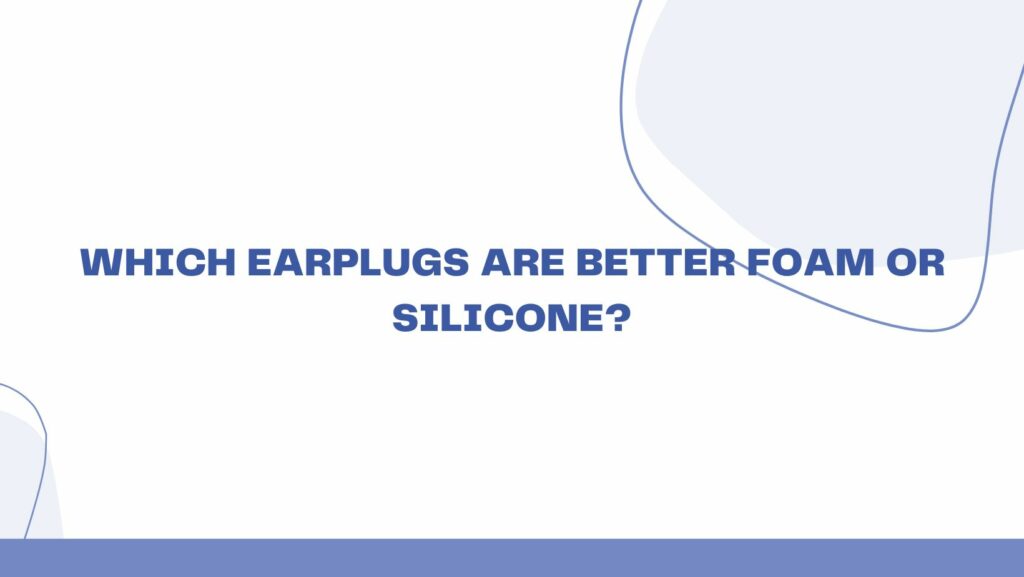Which earplugs are better foam or silicone?