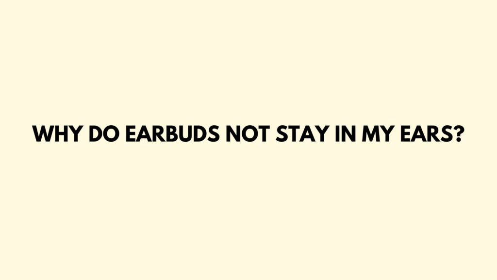 Why do earbuds not stay in my ears?