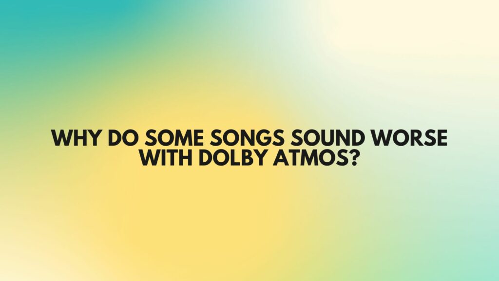Why do some songs sound worse with Dolby Atmos?