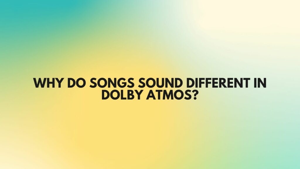 Why do songs sound different in Dolby Atmos?