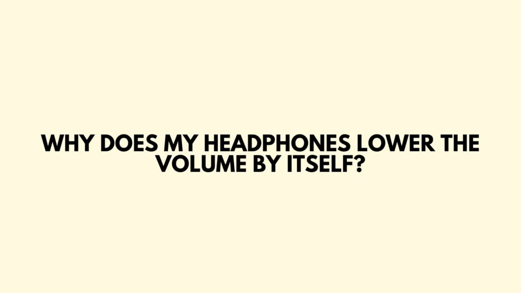 Why does my headphones lower the volume by itself?