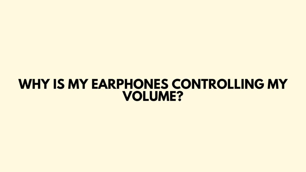 Why is my earphones controlling my volume?