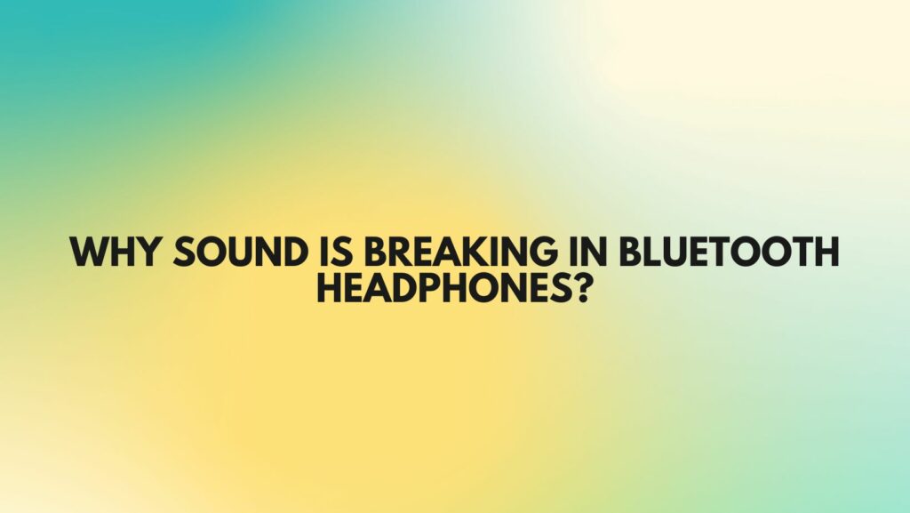 Why sound is breaking in Bluetooth headphones?