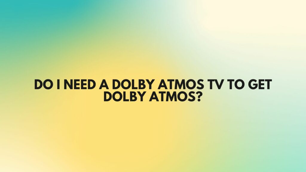do i need a dolby atmos tv to get dolby atmos?