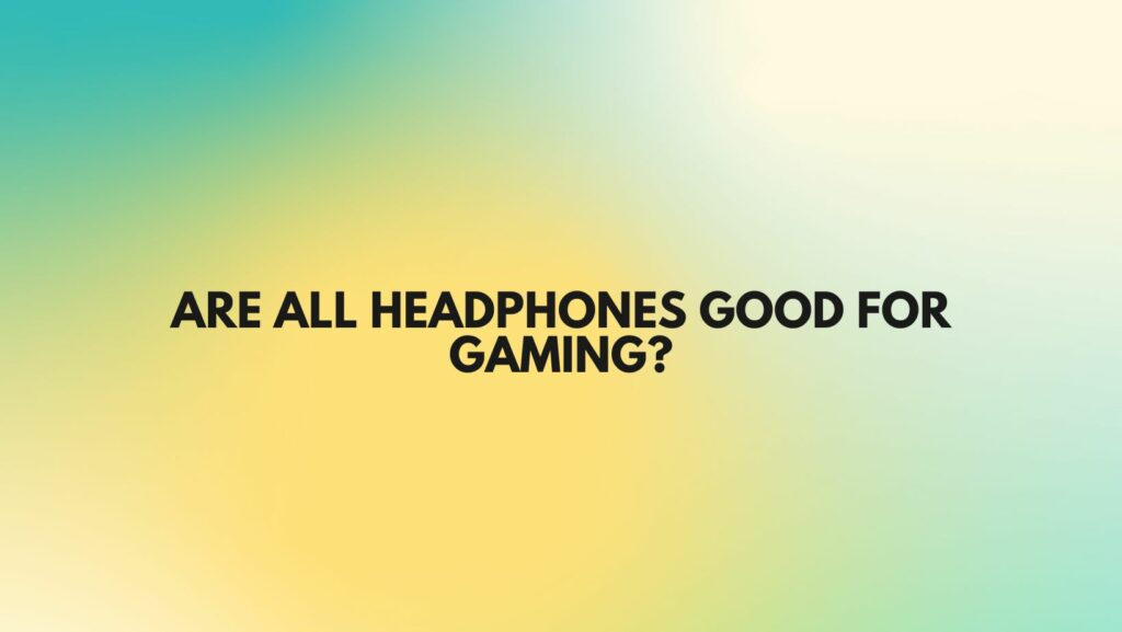 Are all headphones good for gaming?