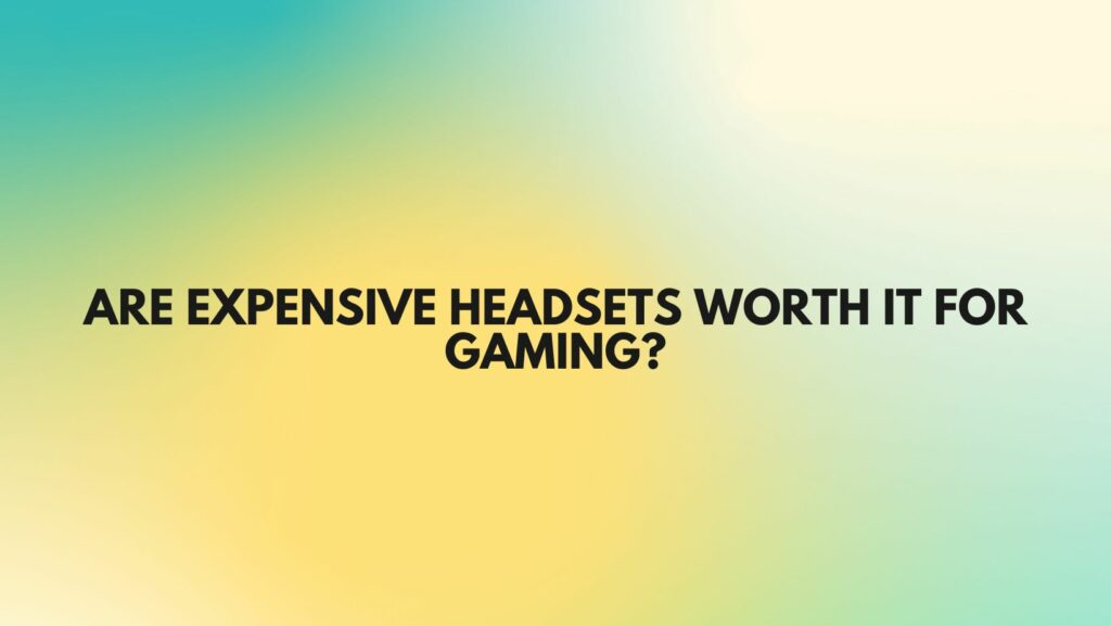 Are expensive headsets worth it for gaming?