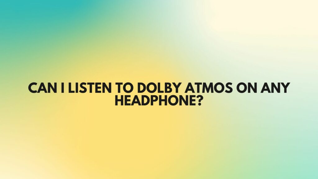 Can I listen to Dolby Atmos on any headphone?