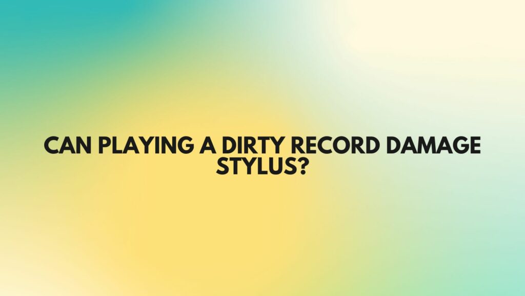 Can playing a dirty record damage stylus?