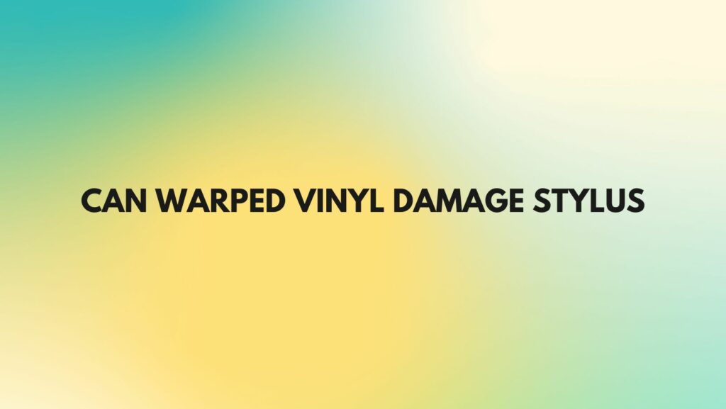 Can warped vinyl damage stylus