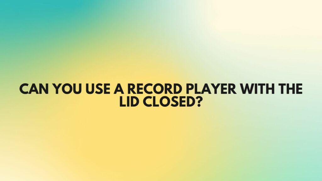 Can you use a record player with the lid closed?