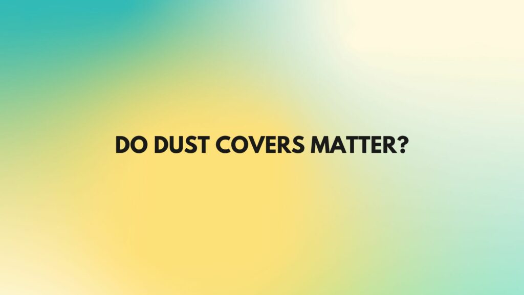 Do dust covers matter?