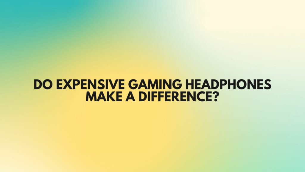 Do expensive gaming headphones make a difference?