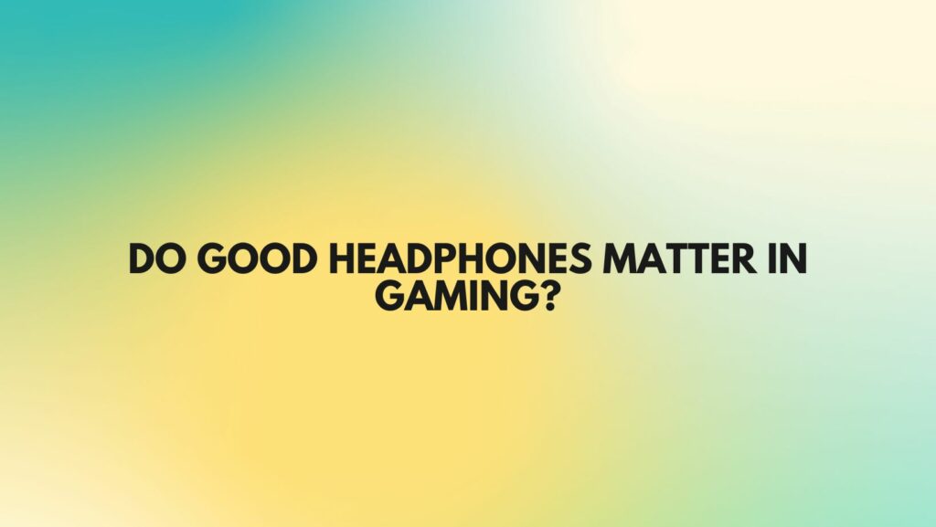 Do good headphones matter in gaming?