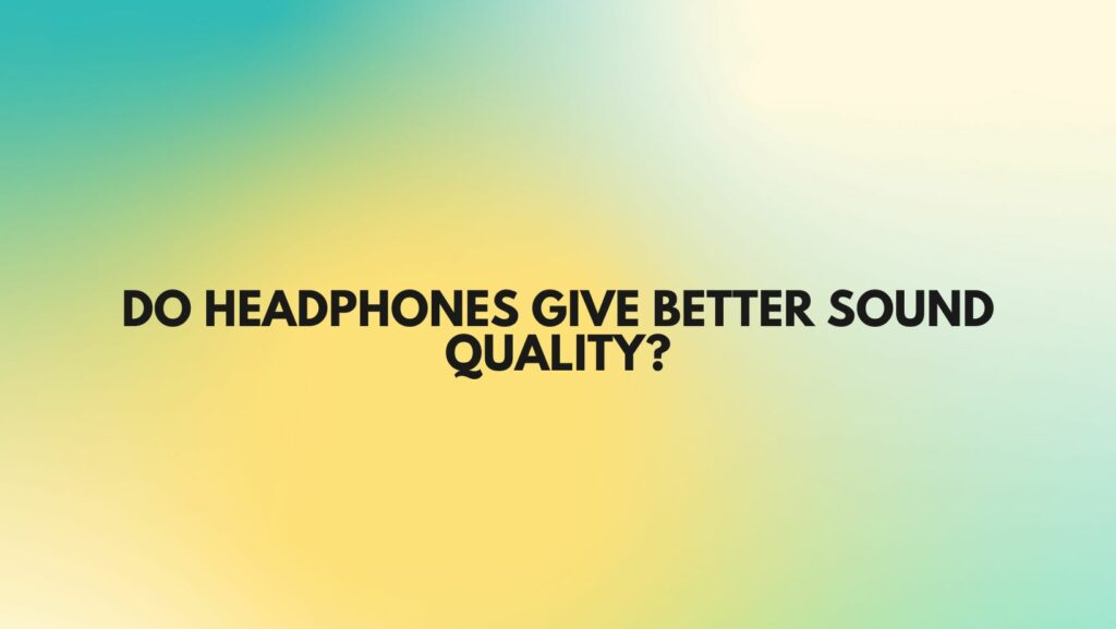 Do headphones give better sound quality?