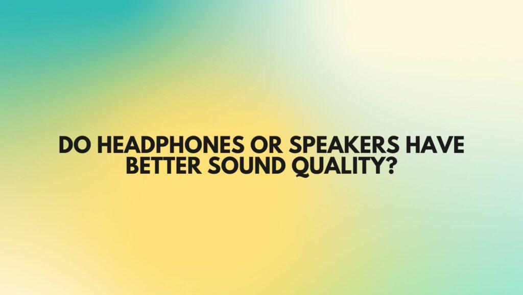 Do headphones or speakers have better sound quality?