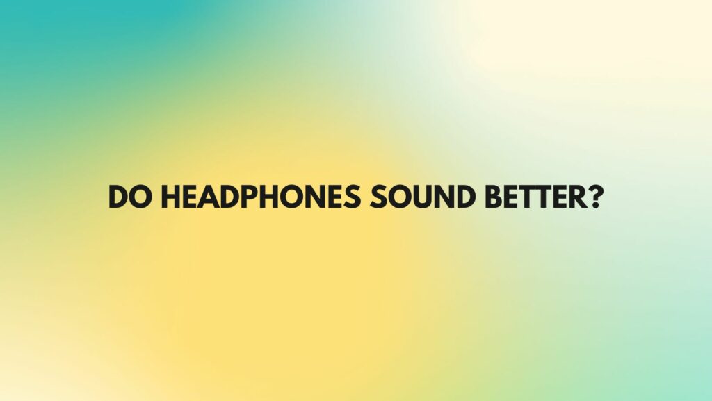 Do headphones sound better?