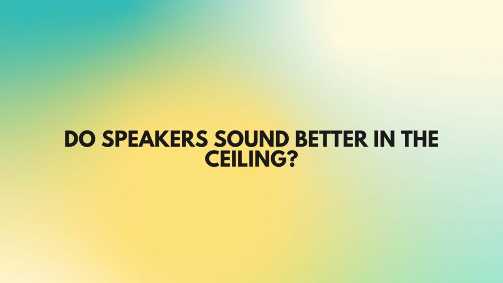 Do speakers sound better in the ceiling?