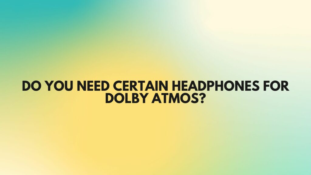 Do you need certain headphones for Dolby Atmos?