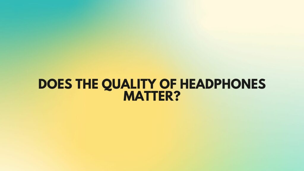 Does the quality of headphones matter?