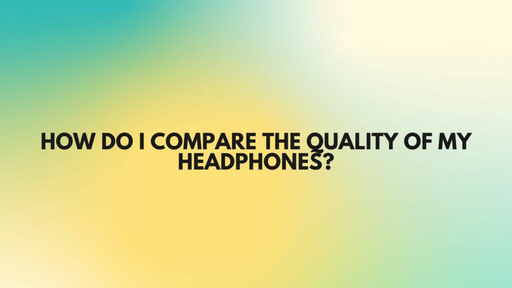 How do I compare the quality of my headphones?