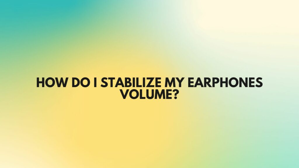 How do I stabilize my earphones volume?