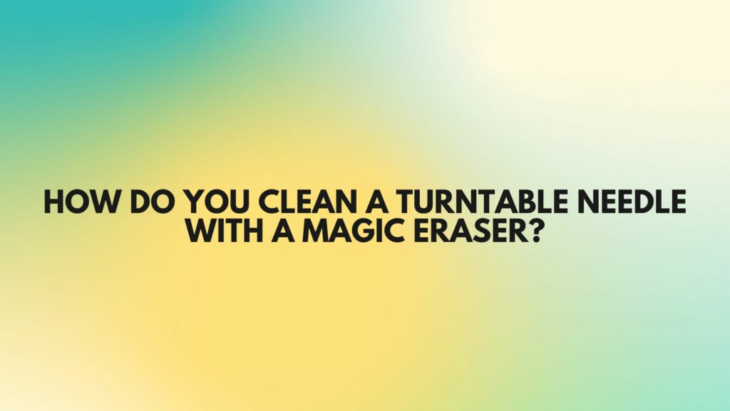How do you clean a turntable needle with a magic eraser?