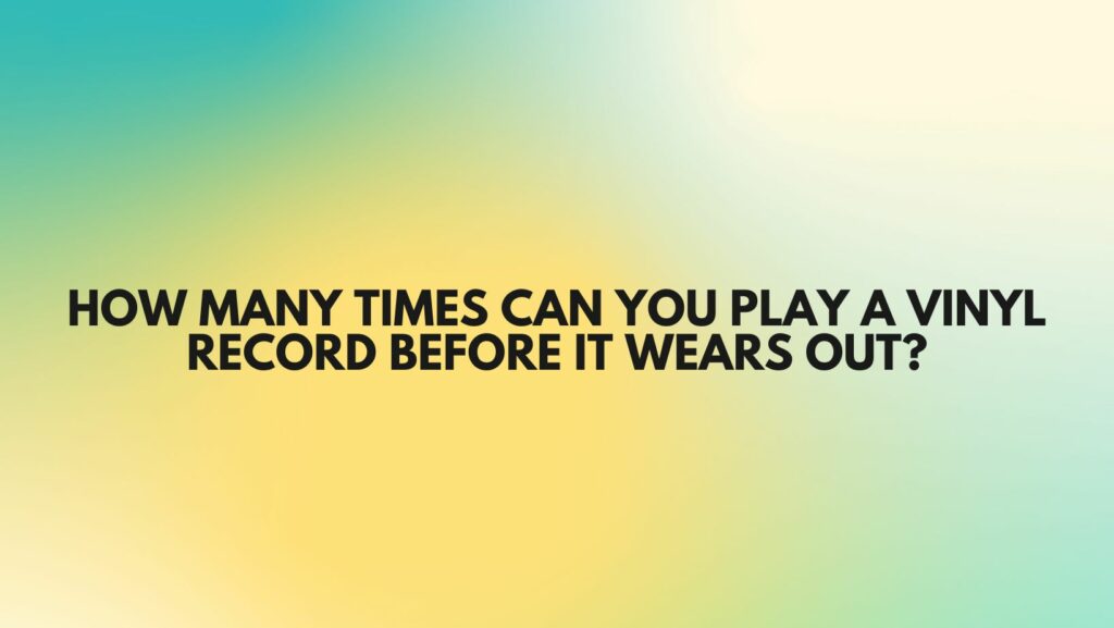 How many times can you play a vinyl record before it wears out?