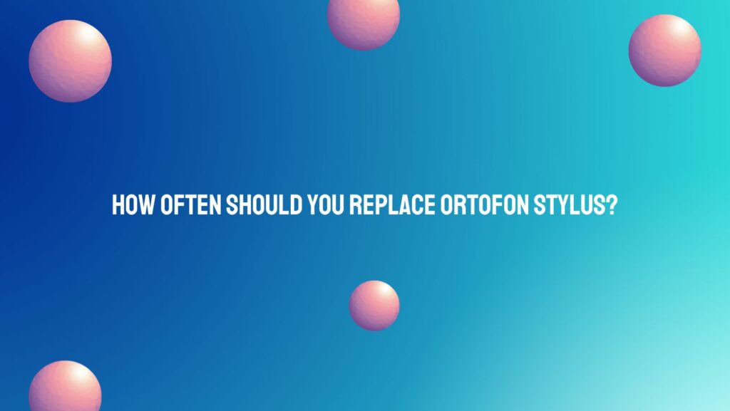How often should you replace Ortofon stylus?