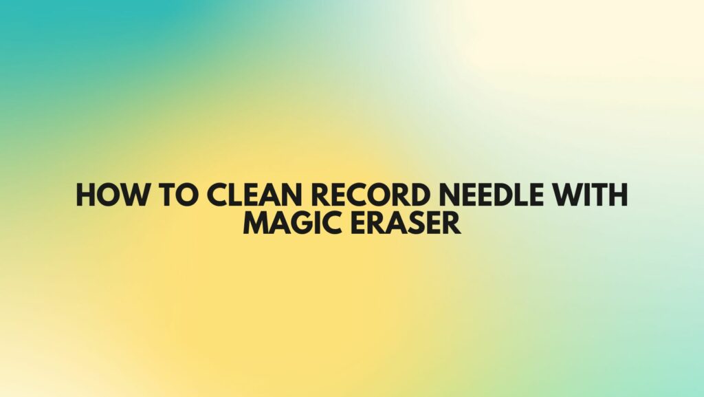 How to clean record needle with Magic Eraser