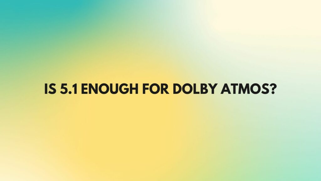 Is 5.1 enough for Dolby Atmos?