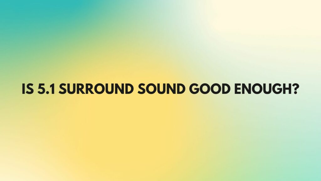 Is 5.1 surround sound good enough?