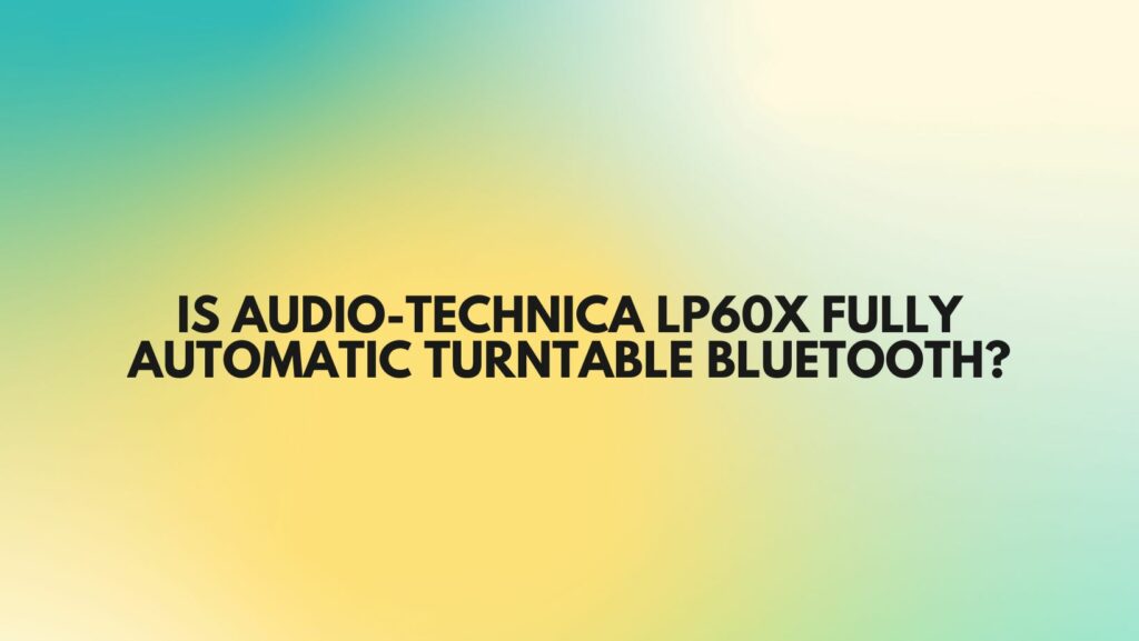 Is Audio-Technica LP60X fully automatic turntable Bluetooth?