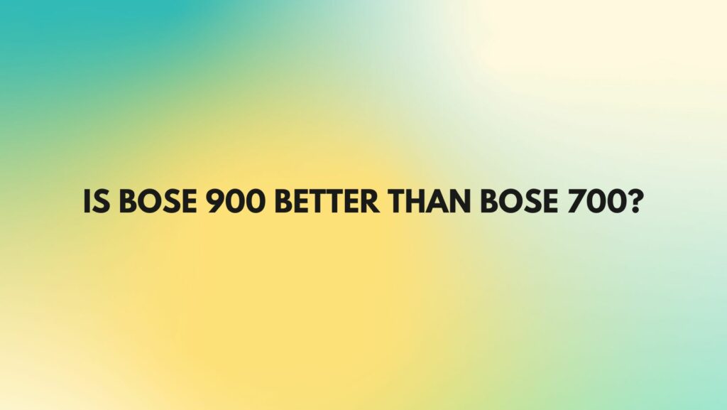 Is Bose 900 better than Bose 700?